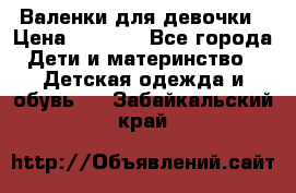 Валенки для девочки › Цена ­ 1 500 - Все города Дети и материнство » Детская одежда и обувь   . Забайкальский край